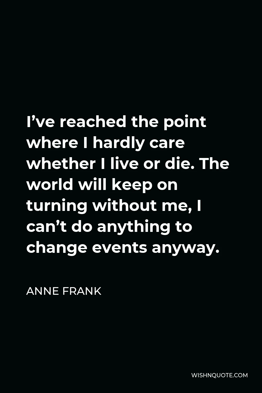 Anne Frank Quote - I’ve reached the point where I hardly care whether I live or die. The world will keep on turning without me, I can’t do anything to change events anyway.