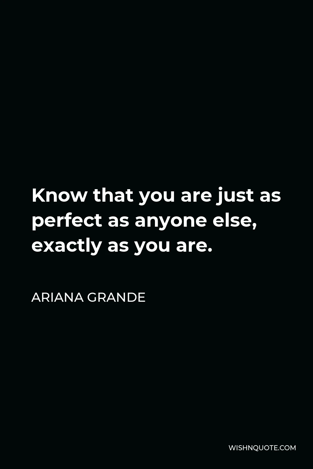 Ariana Grande Quote - Know that you are just as perfect as anyone else, exactly as you are.