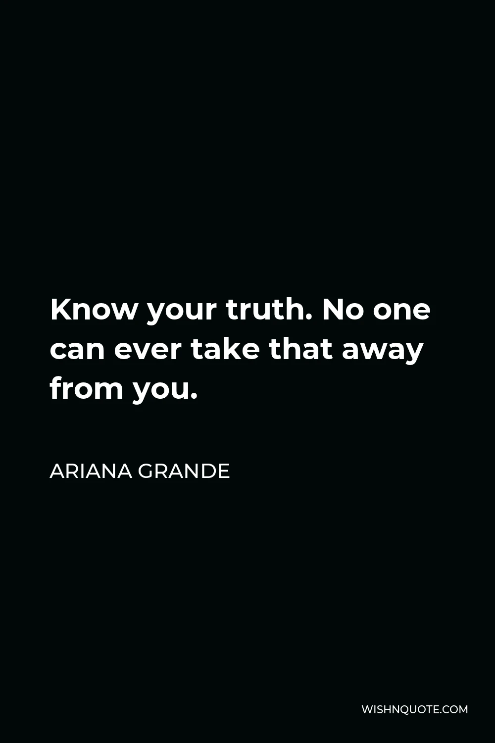 Ariana Grande Quote - Know your truth. No one can ever take that away from you.