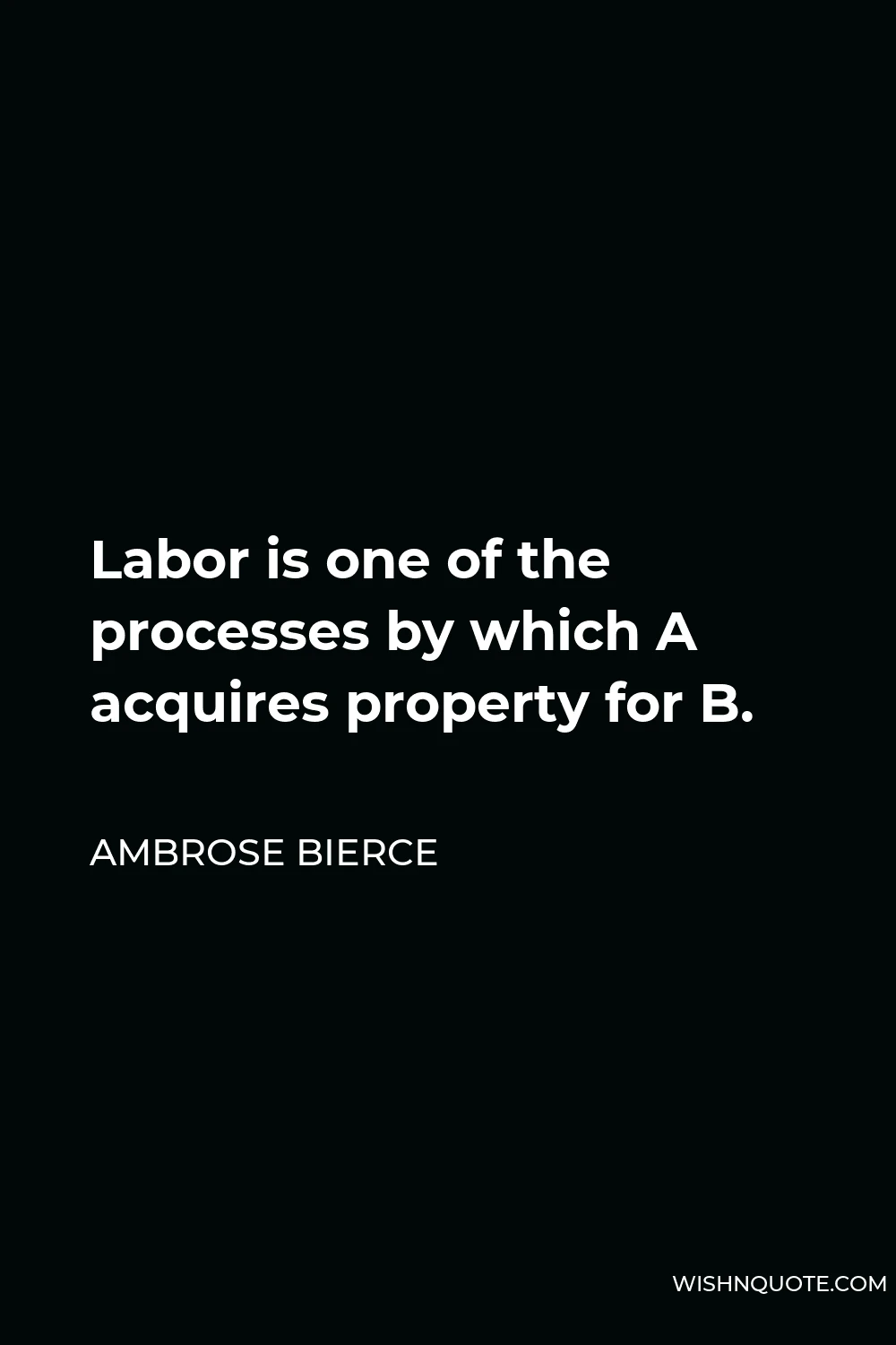 Ambrose Bierce Quote - Labor is one of the processes by which A acquires property for B.