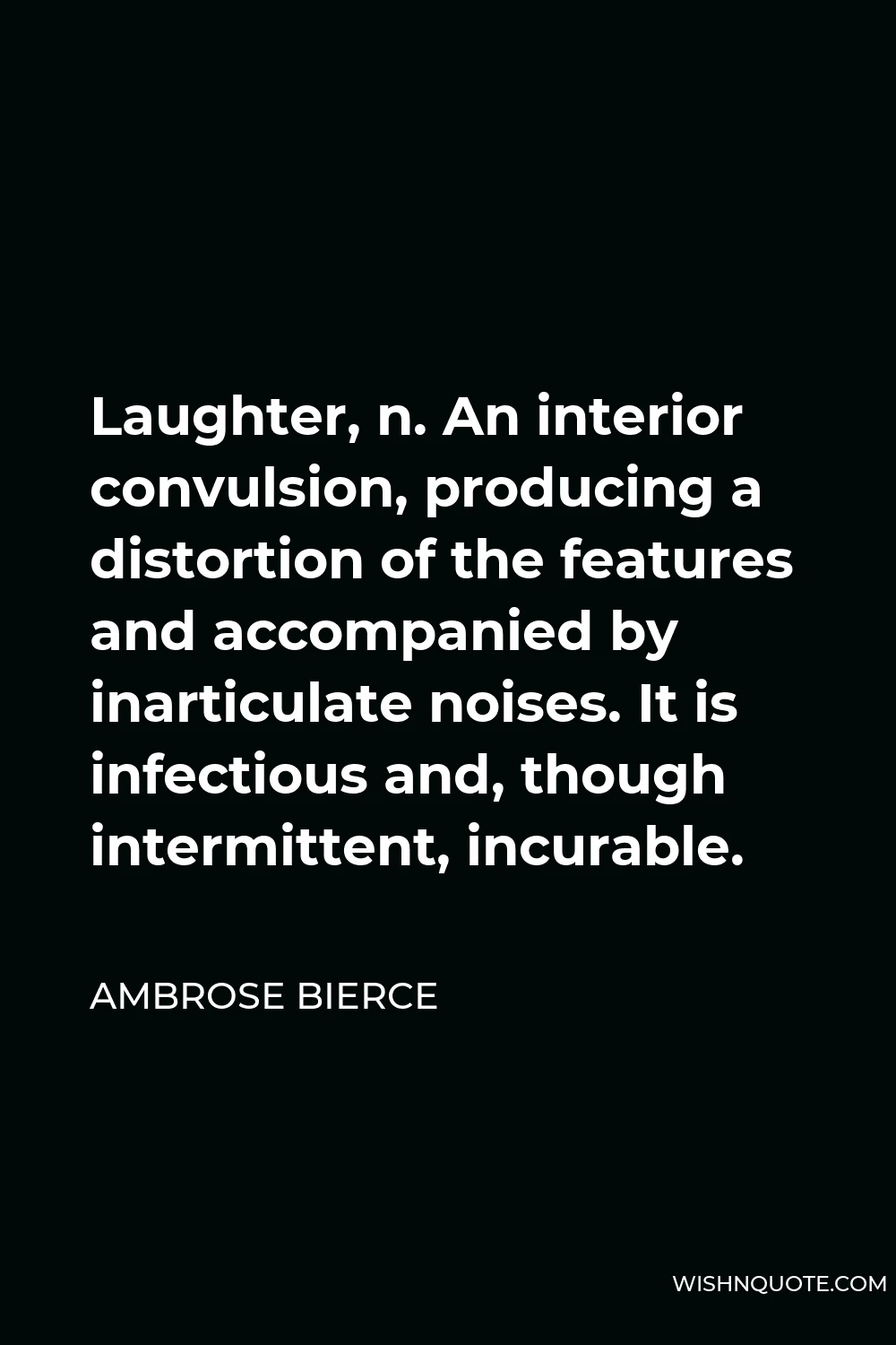 Ambrose Bierce Quote - Laughter, n. An interior convulsion, producing a distortion of the features and accompanied by inarticulate noises. It is infectious and, though intermittent, incurable.