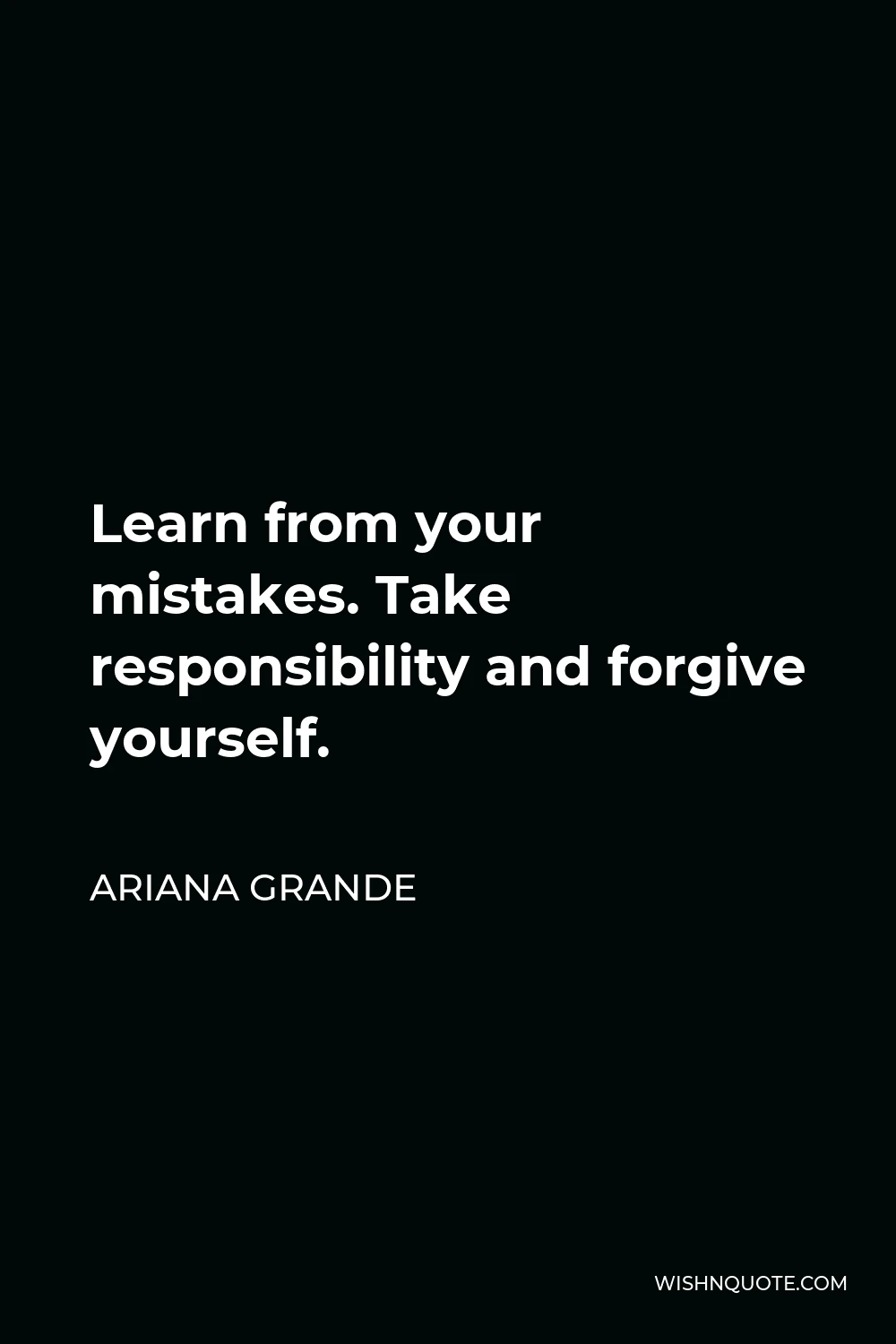Ariana Grande Quote - Learn from your mistakes. Take responsibility and forgive yourself.