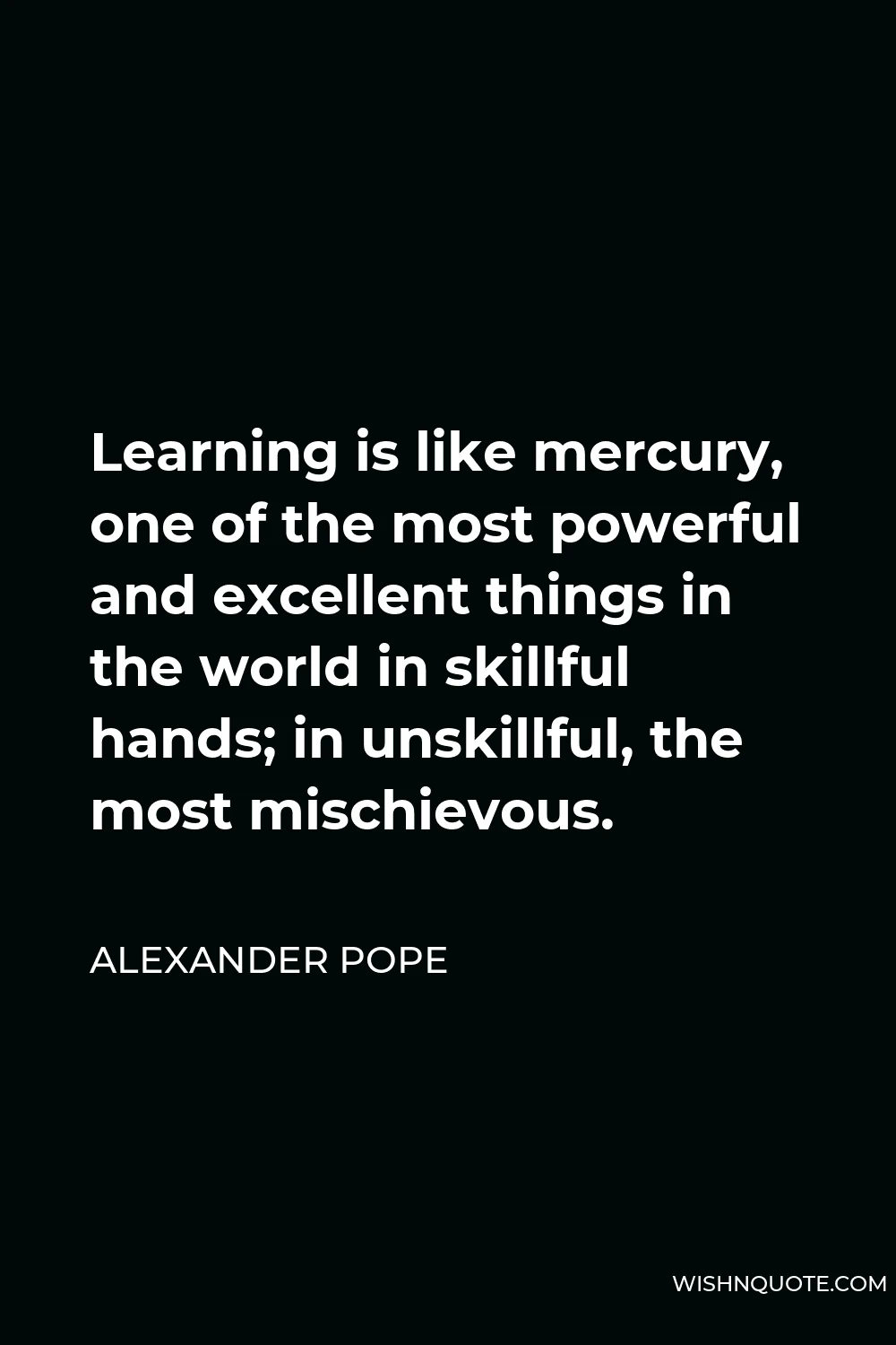 Alexander Pope Quote - Learning is like mercury, one of the most powerful and excellent things in the world in skillful hands; in unskillful, the most mischievous.