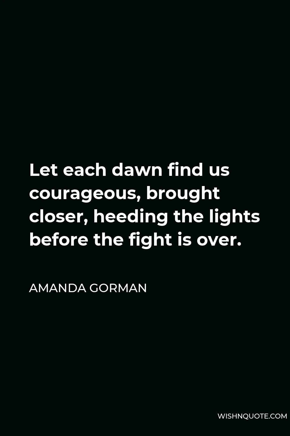 Amanda Gorman Quote - Let each dawn find us courageous, brought closer, heeding the lights before the fight is over.