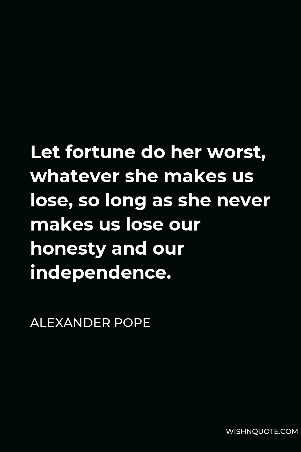 Alexander Pope Quote - Let fortune do her worst, whatever she makes us lose, so long as she never makes us lose our honesty and our independence.