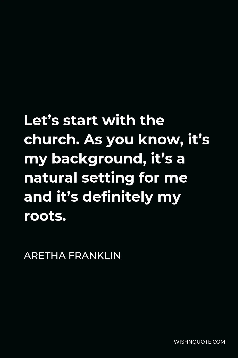 Aretha Franklin Quote - Let’s start with the church. As you know, it’s my background, it’s a natural setting for me and it’s definitely my roots.