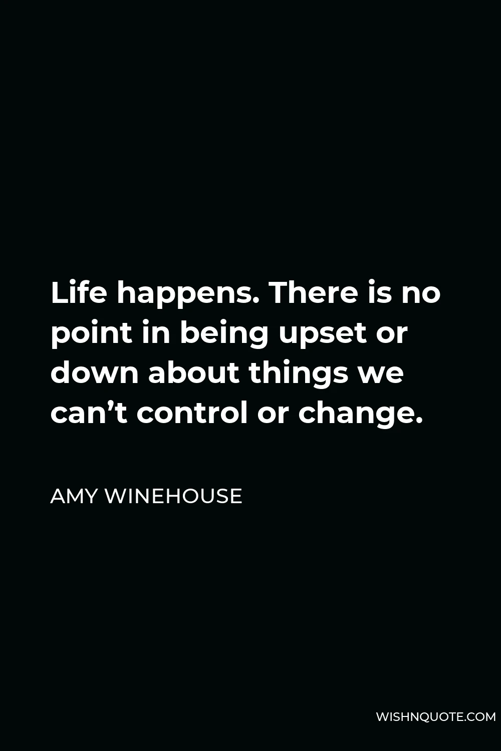 Amy Winehouse Quote - Life happens. There is no point in being upset or down about things we can’t control or change.