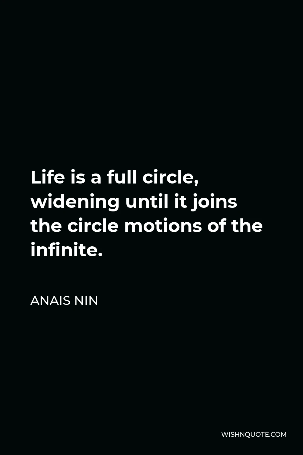 Anais Nin Quote - Life is a full circle, widening until it joins the circle motions of the infinite.