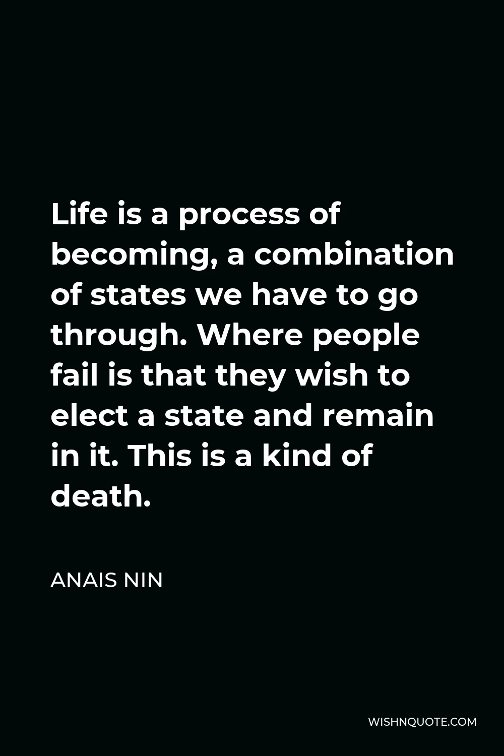 Anais Nin Quote - Life is a process of becoming, a combination of states we have to go through. Where people fail is that they wish to elect a state and remain in it. This is a kind of death.