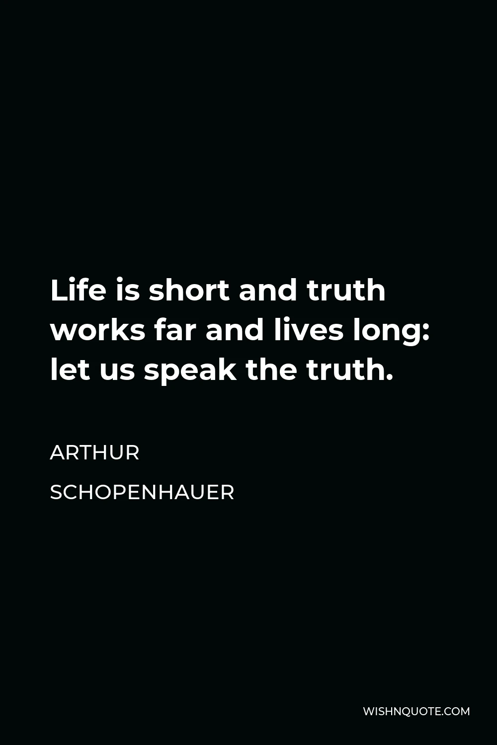 Arthur Schopenhauer Quote - Life is short and truth works far and lives long: let us speak the truth.