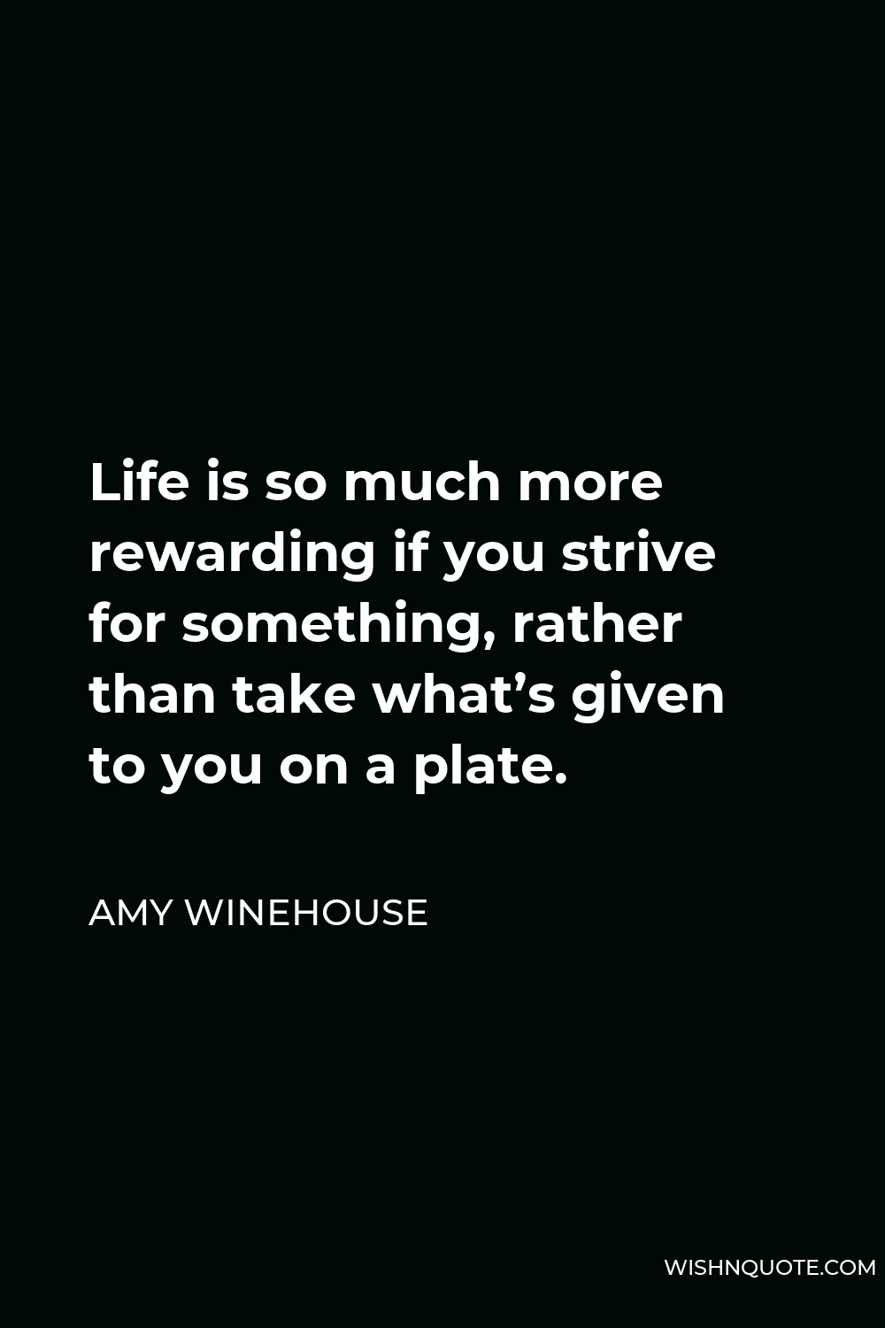 Amy Winehouse Quote - Life is so much more rewarding if you strive for something, rather than take what’s given to you on a plate.
