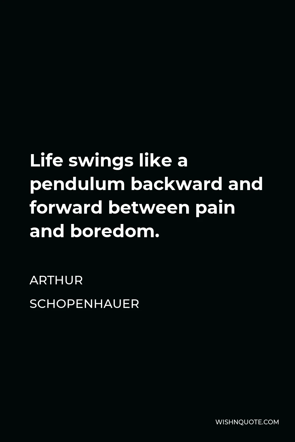 Arthur Schopenhauer Quote - Life swings like a pendulum backward and forward between pain and boredom.