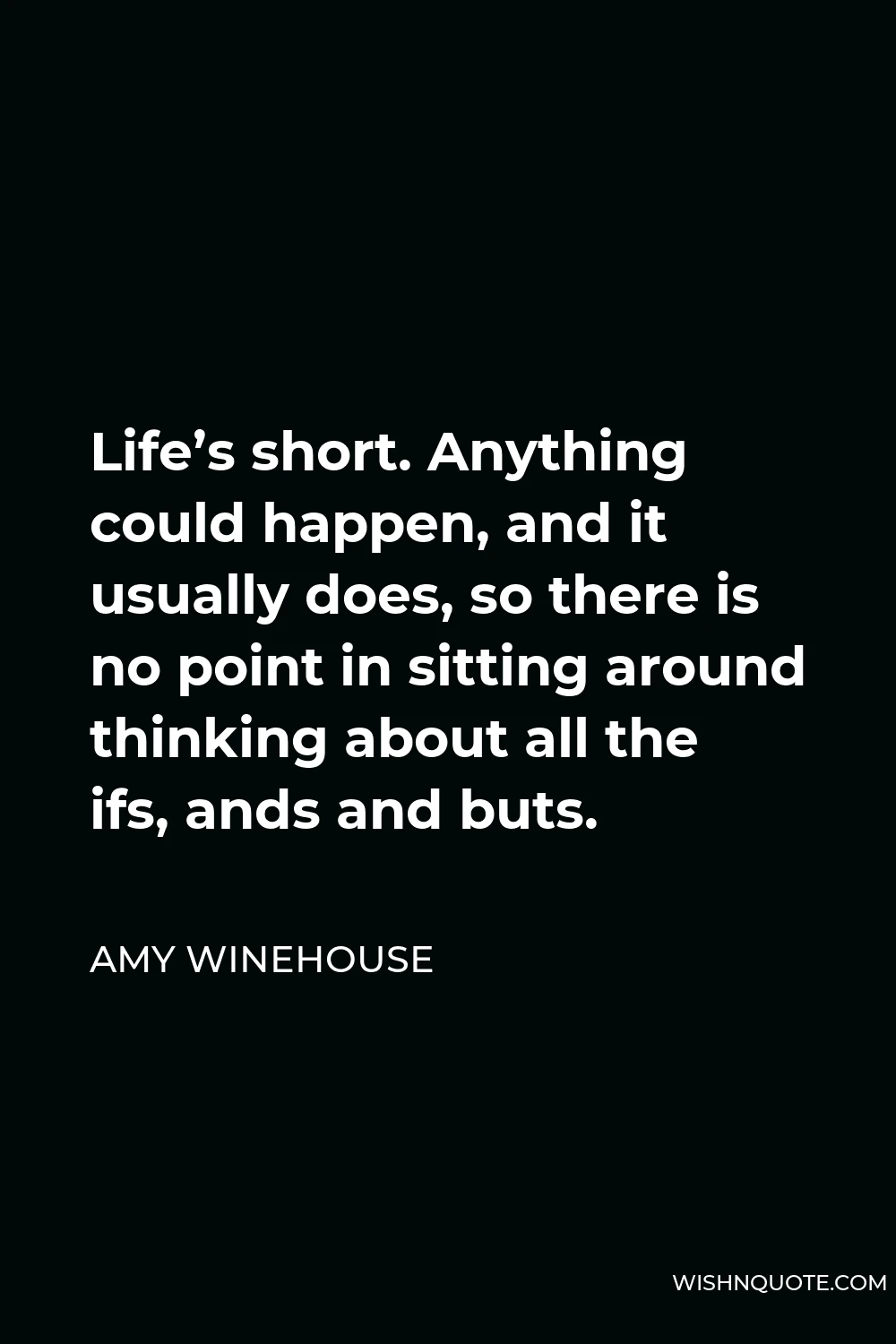 Amy Winehouse Quote - Life’s short. Anything could happen, and it usually does, so there is no point in sitting around thinking about all the ifs, ands and buts.
