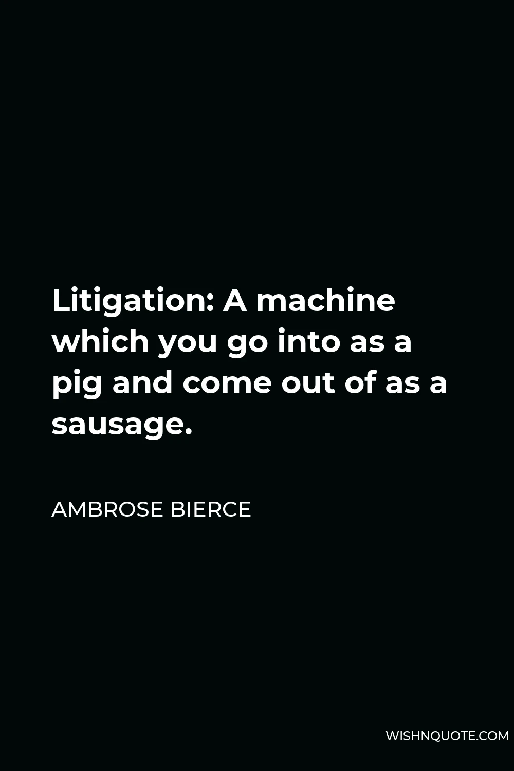 Ambrose Bierce Quote - Litigation: A machine which you go into as a pig and come out of as a sausage.