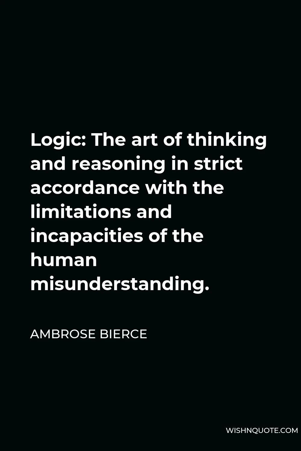 Ambrose Bierce Quote - Logic: The art of thinking and reasoning in strict accordance with the limitations and incapacities of the human misunderstanding.
