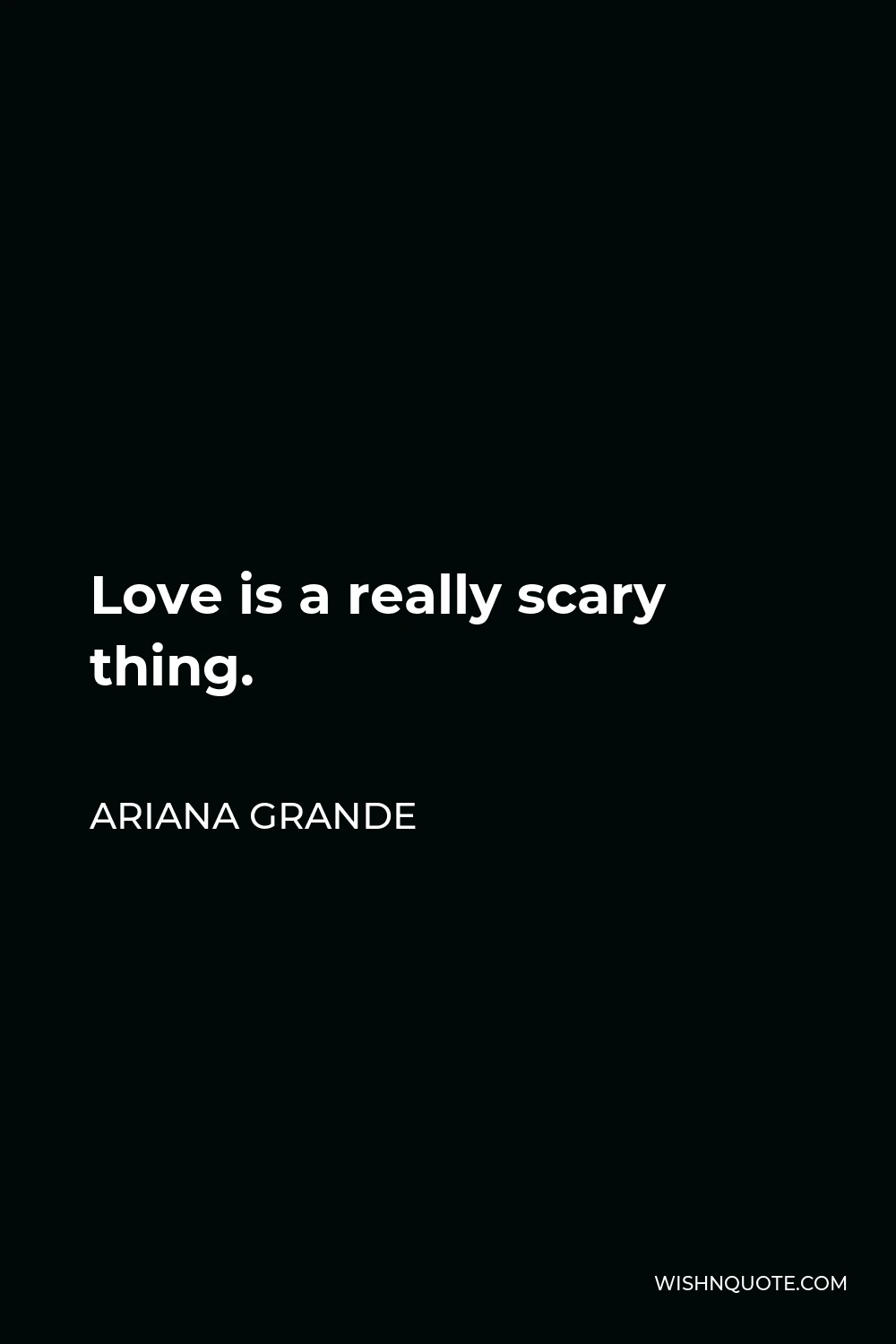 Ariana Grande Quote - Love is a really scary thing.