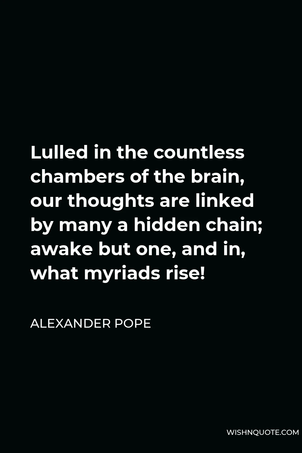 Alexander Pope Quote - Lulled in the countless chambers of the brain, our thoughts are linked by many a hidden chain; awake but one, and in, what myriads rise!