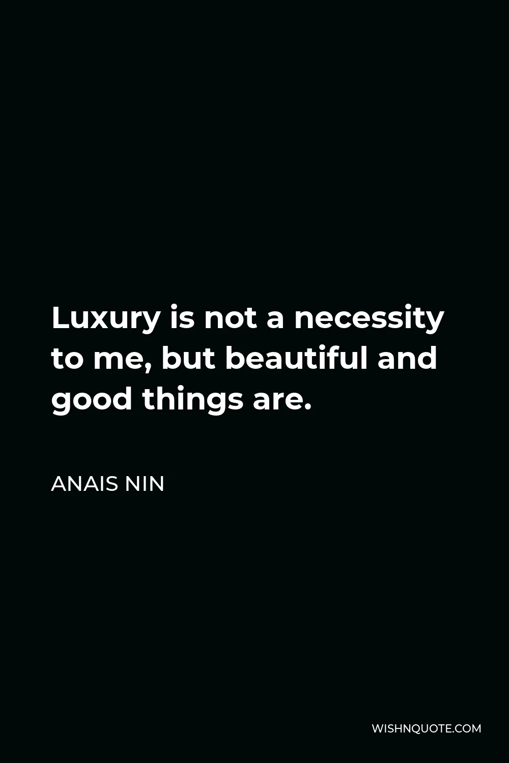 Anais Nin Quote - Luxury is not a necessity to me, but beautiful and good things are.