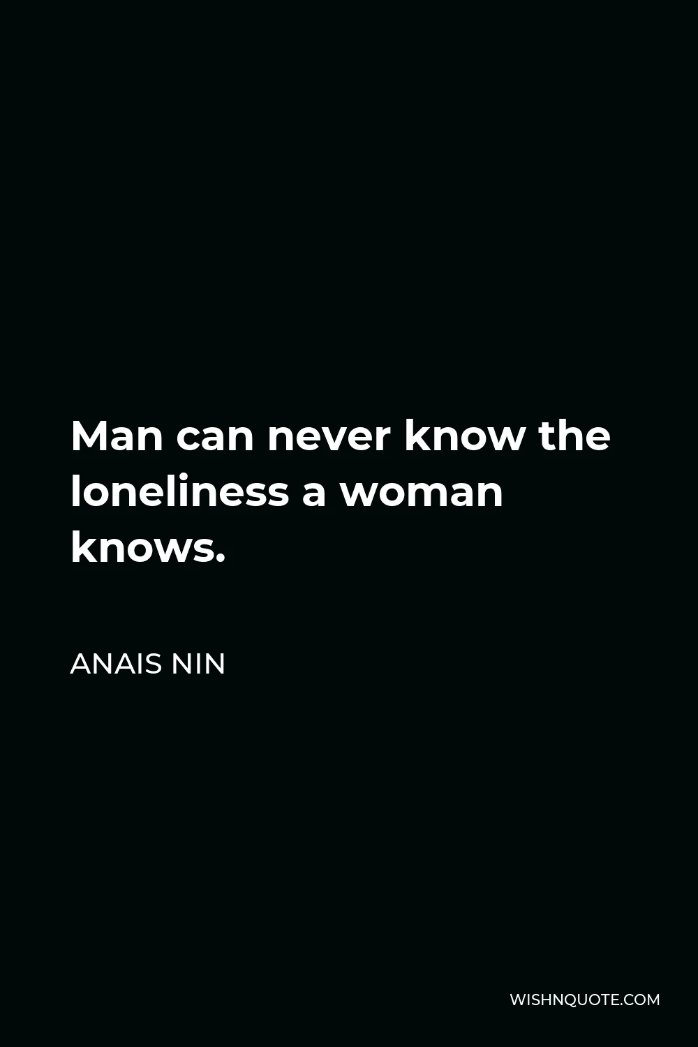 Anais Nin Quote - Man can never know the loneliness a woman knows.