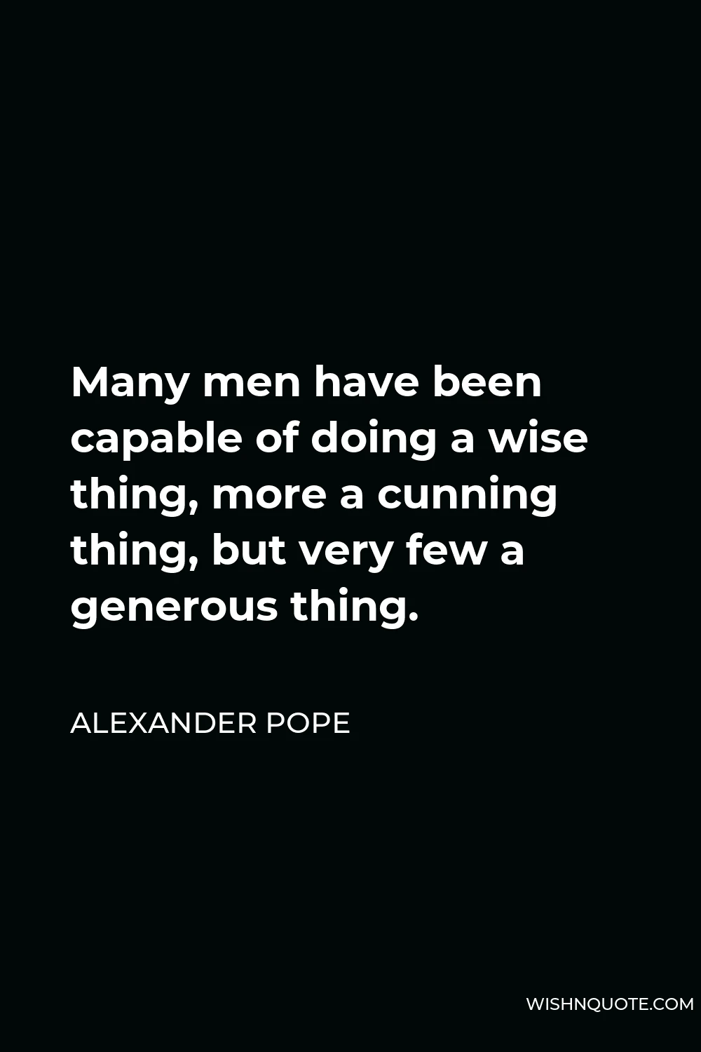 Alexander Pope Quote - Many men have been capable of doing a wise thing, more a cunning thing, but very few a generous thing.