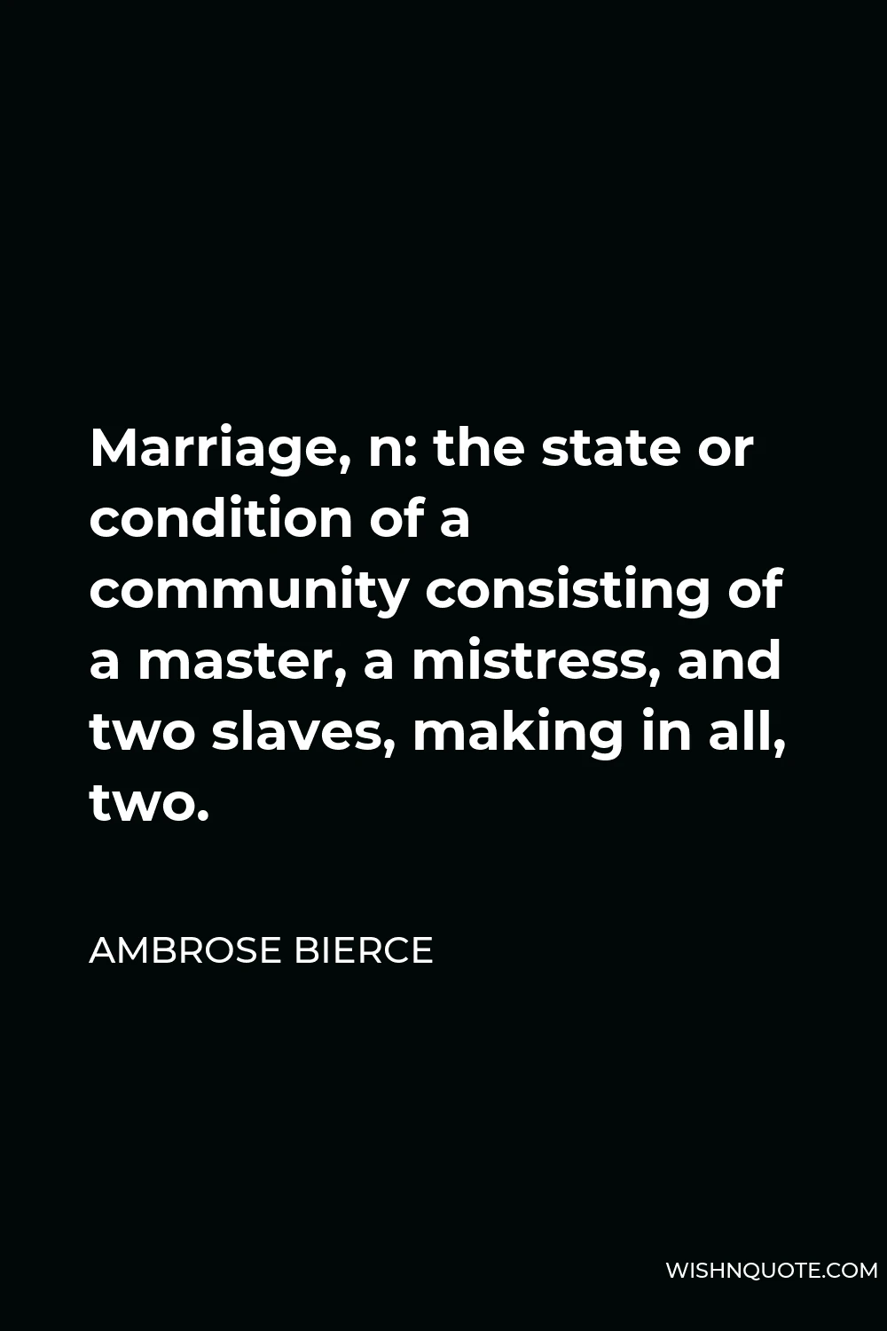 Ambrose Bierce Quote - Marriage, n: the state or condition of a community consisting of a master, a mistress, and two slaves, making in all, two.