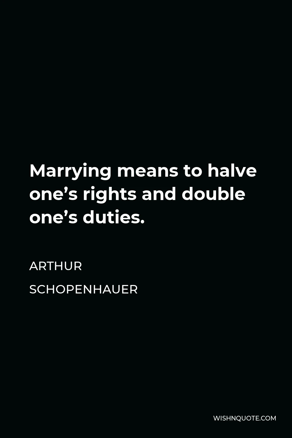 Arthur Schopenhauer Quote - Marrying means to halve one’s rights and double one’s duties.