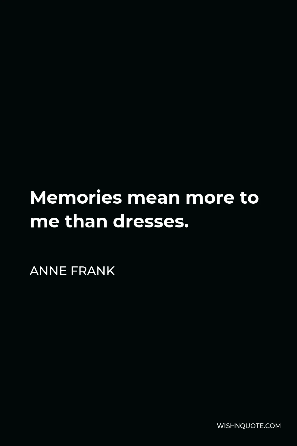Anne Frank Quote - Memories mean more to me than dresses.