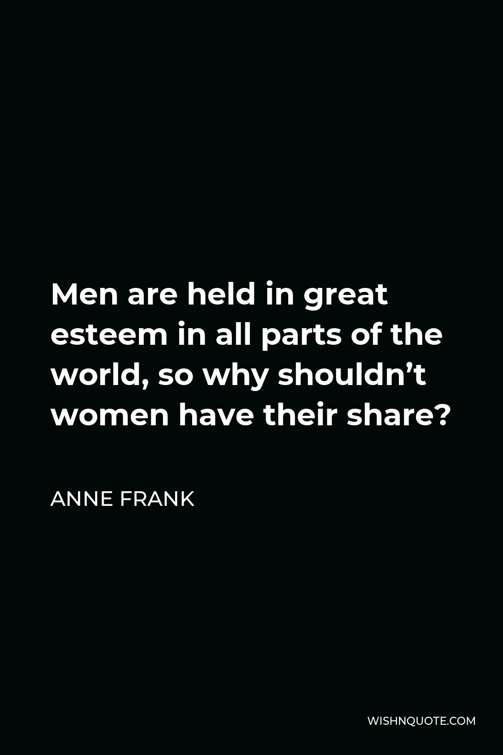 Anne Frank Quote - Men are held in great esteem in all parts of the world, so why shouldn’t women have their share?