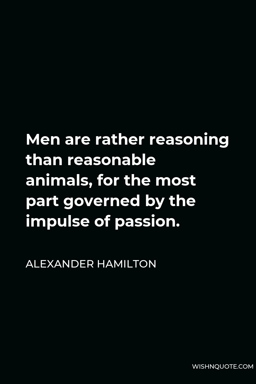 Alexander Hamilton Quote - Men are rather reasoning than reasonable animals, for the most part governed by the impulse of passion.
