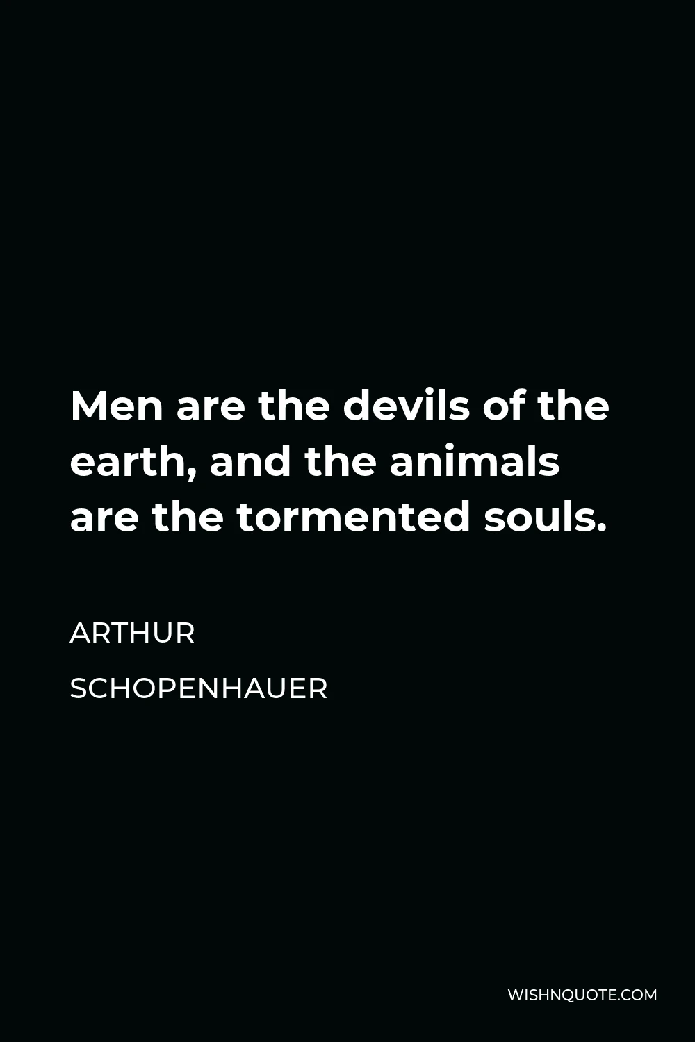 Arthur Schopenhauer Quote - Men are the devils of the earth, and the animals are the tormented souls.