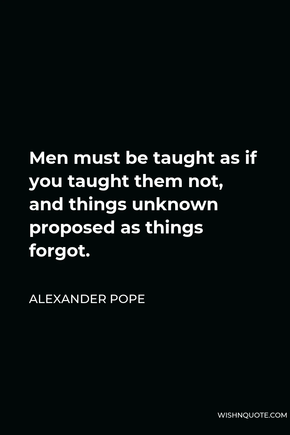 Alexander Pope Quote - Men must be taught as if you taught them not, and things unknown proposed as things forgot.