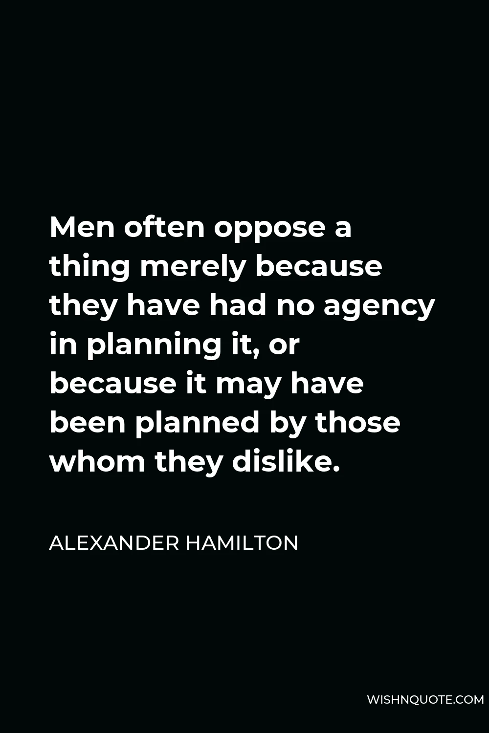 Alexander Hamilton Quote - Men often oppose a thing merely because they have had no agency in planning it, or because it may have been planned by those whom they dislike.