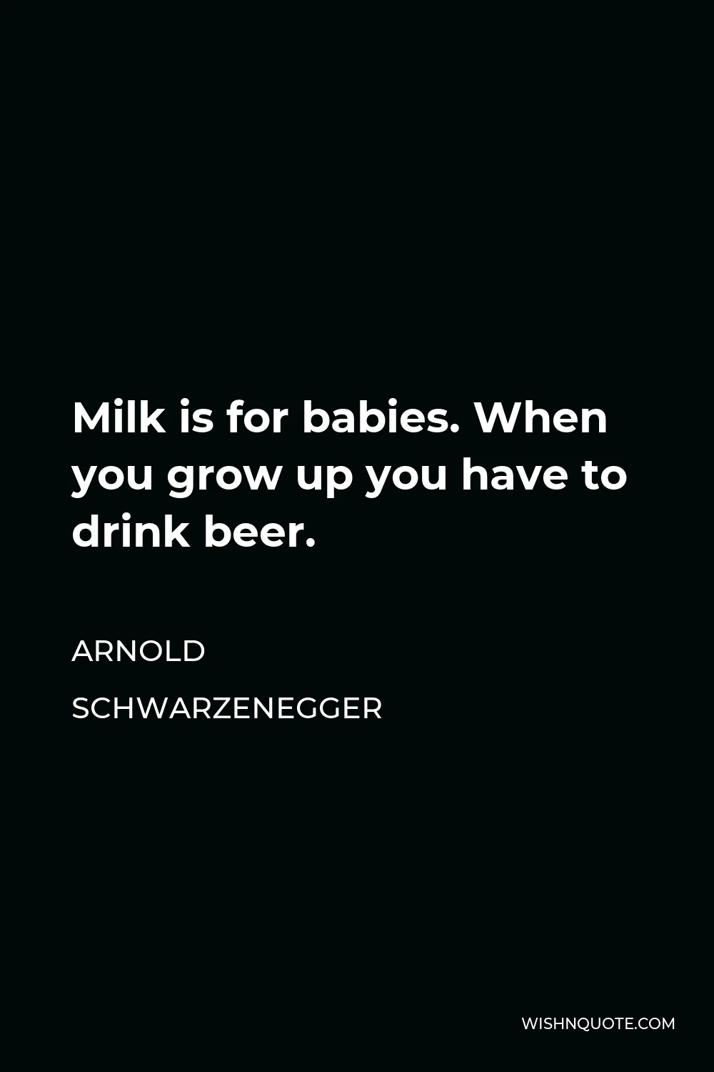 Arnold Schwarzenegger Quote - Milk is for babies. When you grow up you have to drink beer.