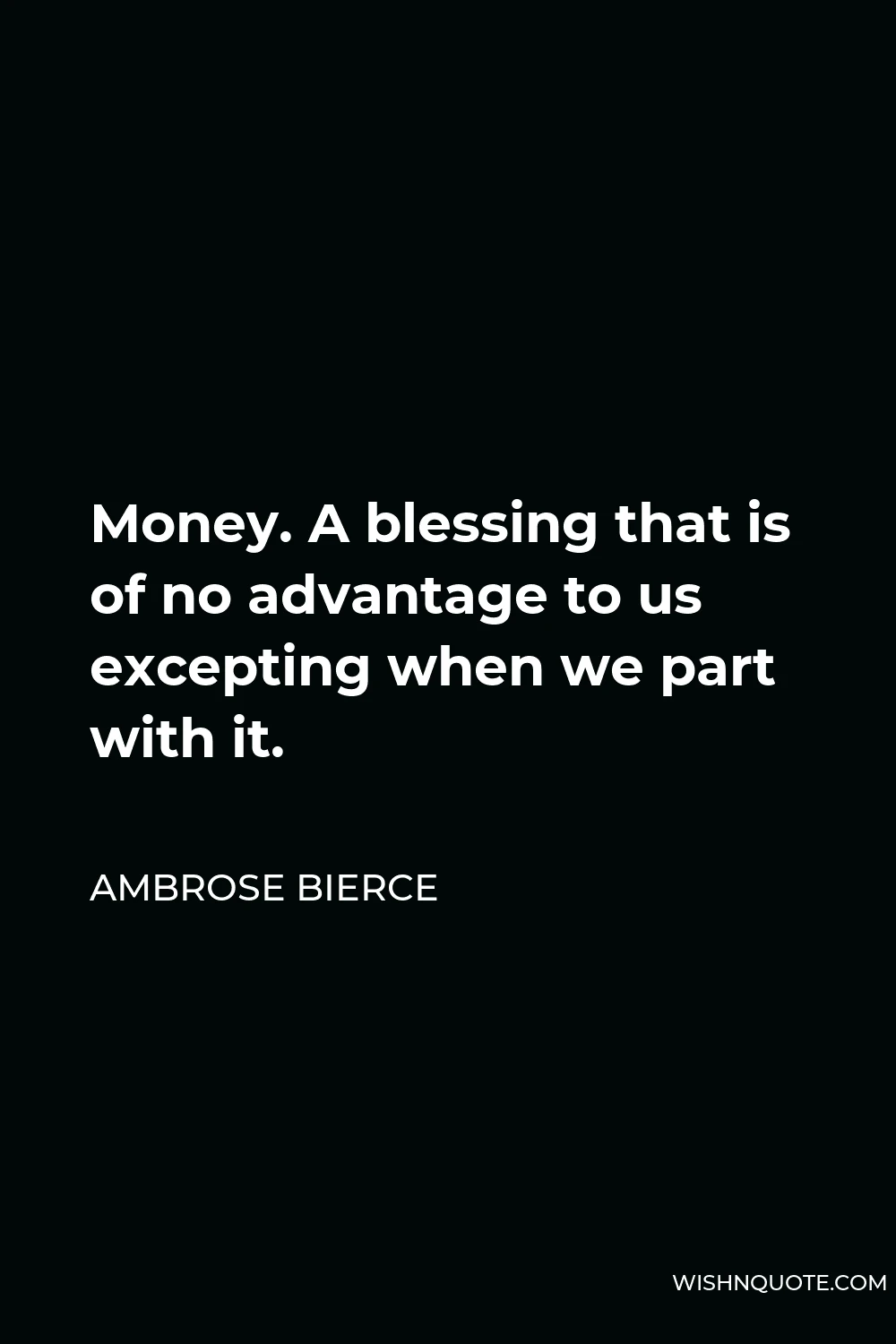 Ambrose Bierce Quote - Money. A blessing that is of no advantage to us excepting when we part with it.