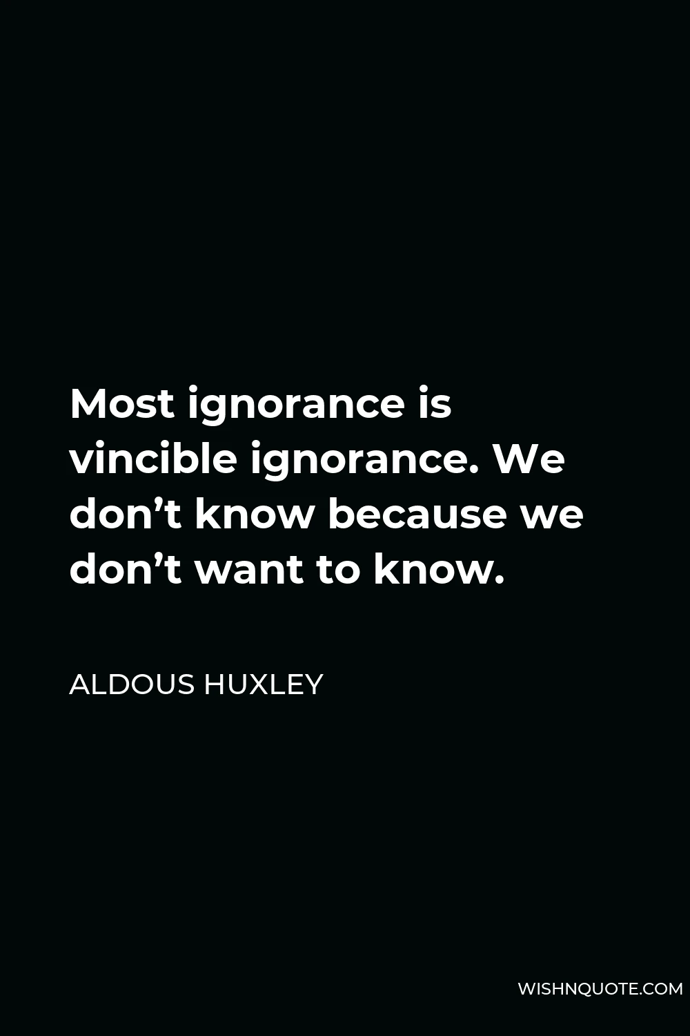 Aldous Huxley Quote - Most ignorance is vincible ignorance. We don’t know because we don’t want to know.