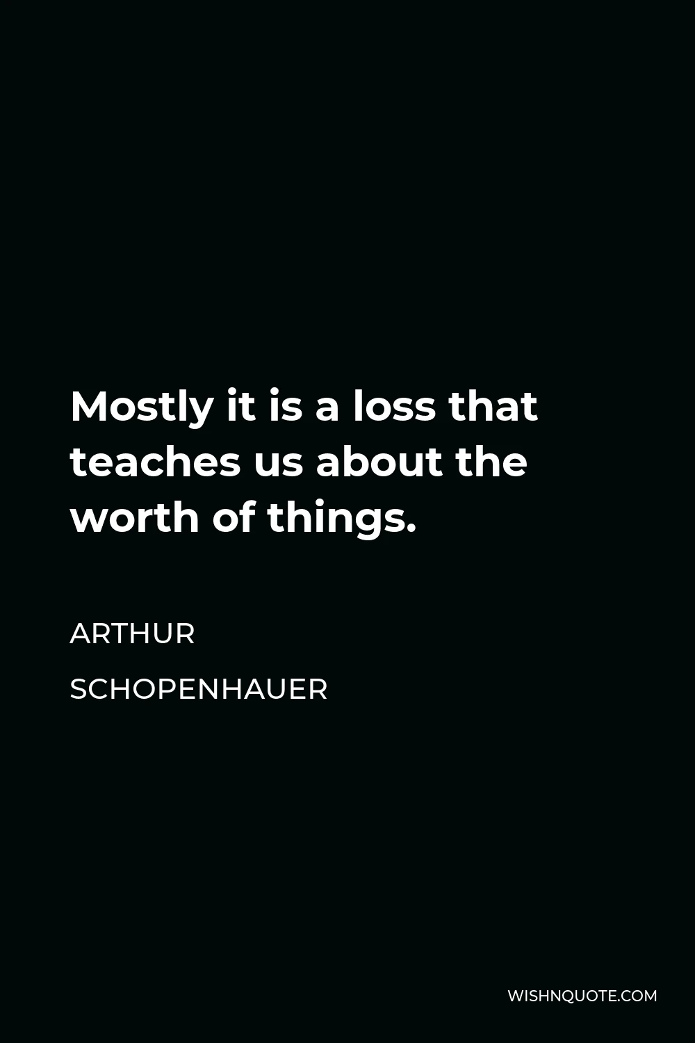 Arthur Schopenhauer Quote - Mostly it is a loss that teaches us about the worth of things.