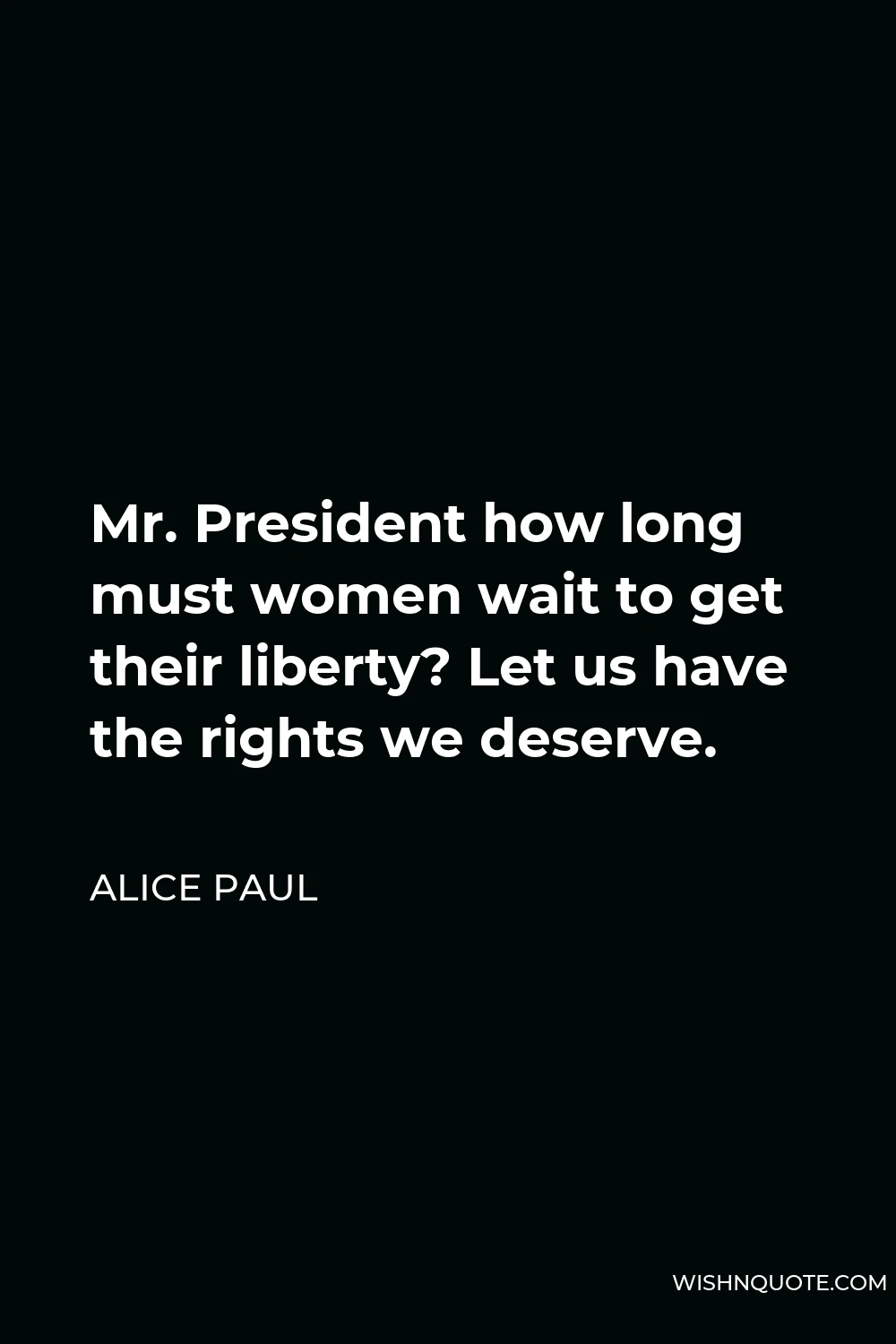 Alice Paul Quote - Mr. President how long must women wait to get their liberty? Let us have the rights we deserve.