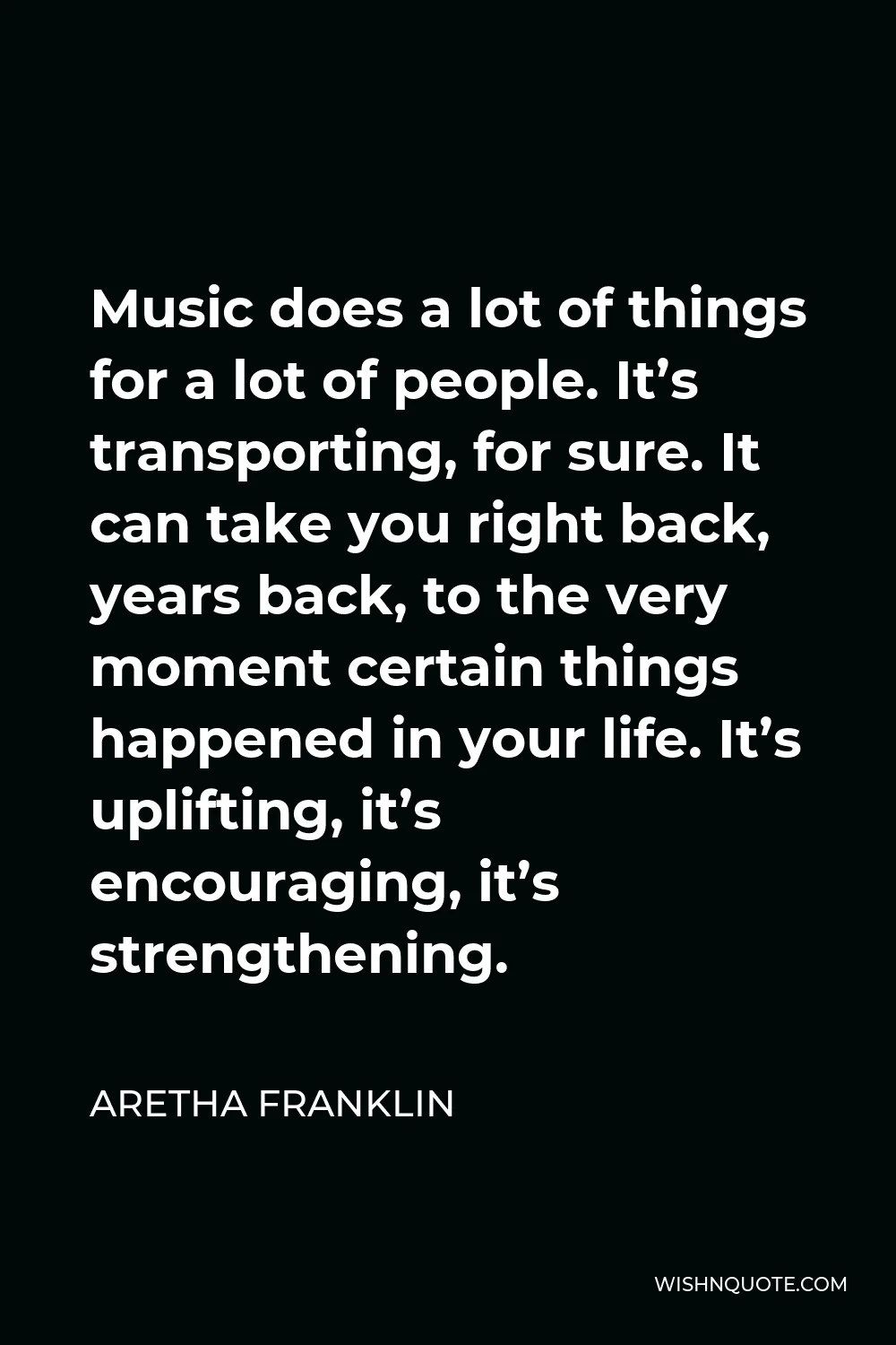 Aretha Franklin Quote - Music does a lot of things for a lot of people. It’s transporting, for sure. It can take you right back, years back, to the very moment certain things happened in your life. It’s uplifting, it’s encouraging, it’s strengthening.