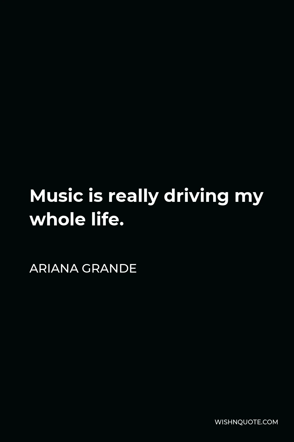 Ariana Grande Quote - Music is really driving my whole life.