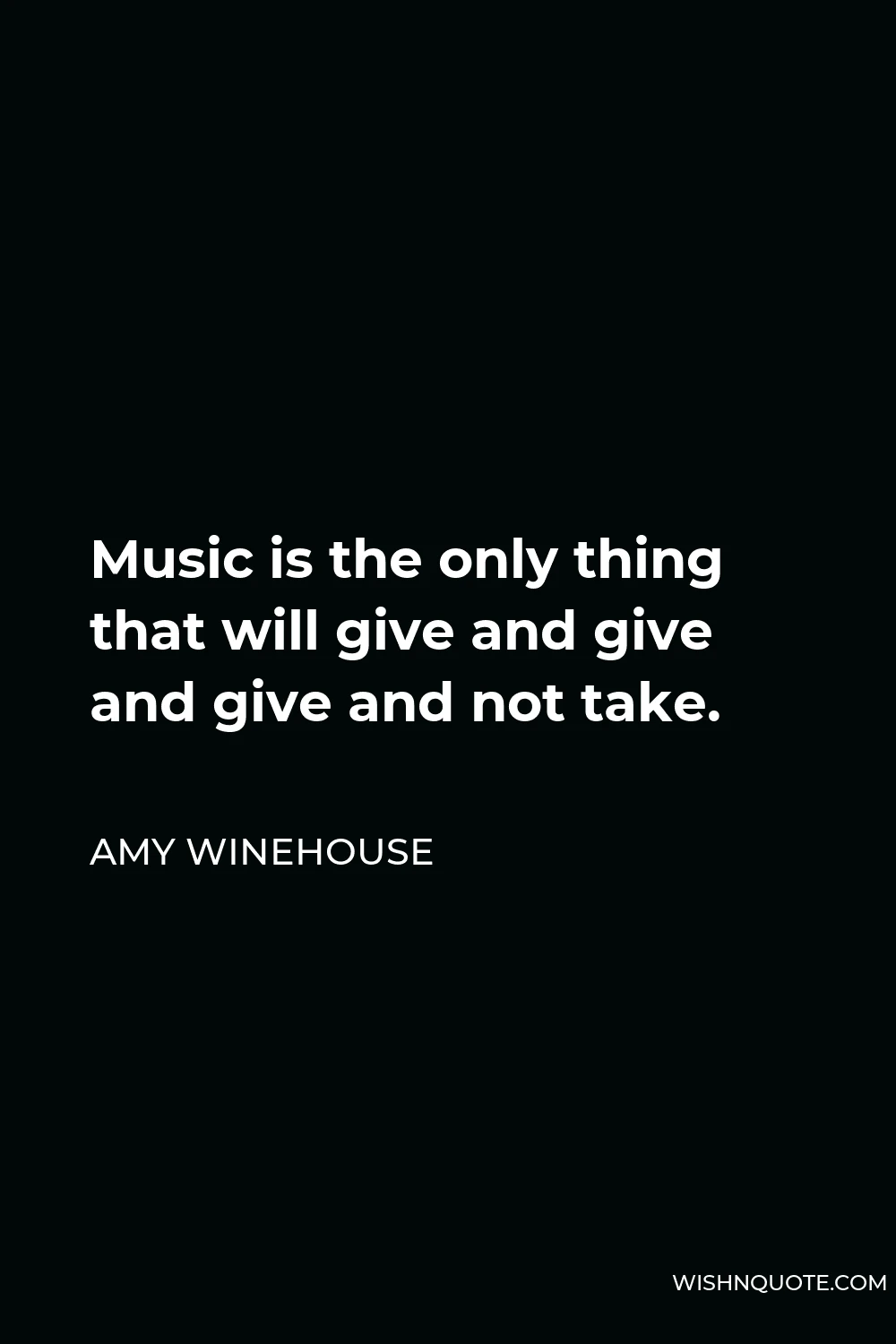 Amy Winehouse Quote - Music is the only thing that will give and give and give and not take.