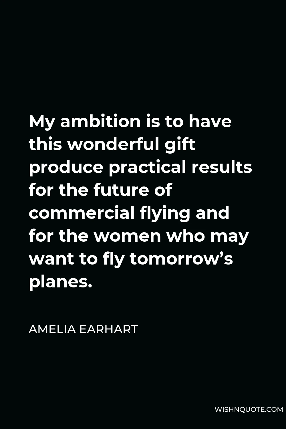 Amelia Earhart Quote - My ambition is to have this wonderful gift produce practical results for the future of commercial flying and for the women who may want to fly tomorrow’s planes.