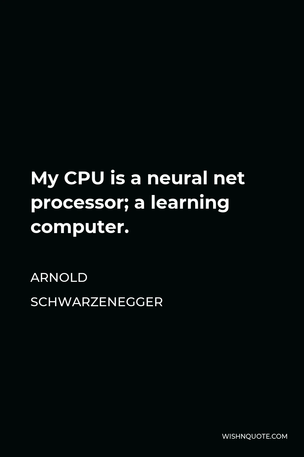 Arnold Schwarzenegger Quote - My CPU is a neural net processor; a learning computer.