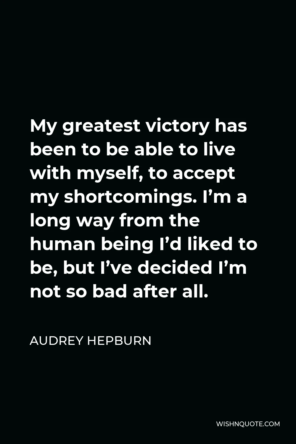 Audrey Hepburn Quote - My greatest victory has been to be able to live with myself, to accept my shortcomings. I’m a long way from the human being I’d liked to be, but I’ve decided I’m not so bad after all.