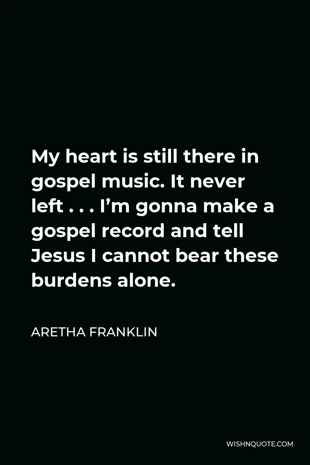 Aretha Franklin Quote - My heart is still there in gospel music. It never left . . . I’m gonna make a gospel record and tell Jesus I cannot bear these burdens alone.