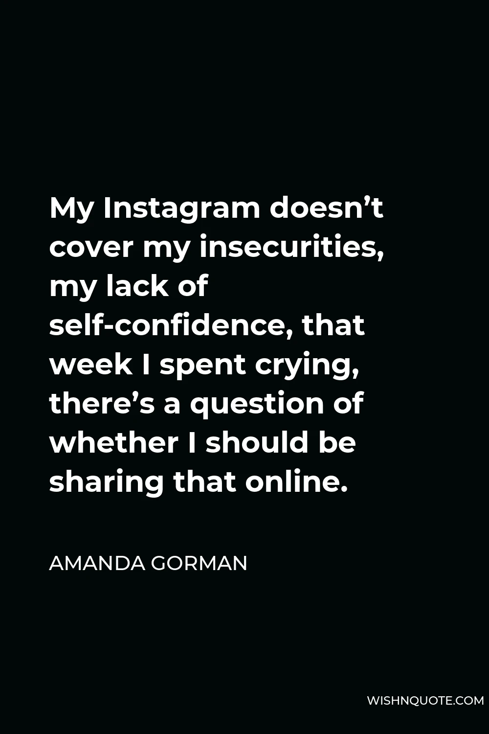 Amanda Gorman Quote - My Instagram doesn’t cover my insecurities, my lack of self-confidence, that week I spent crying, there’s a question of whether I should be sharing that online.
