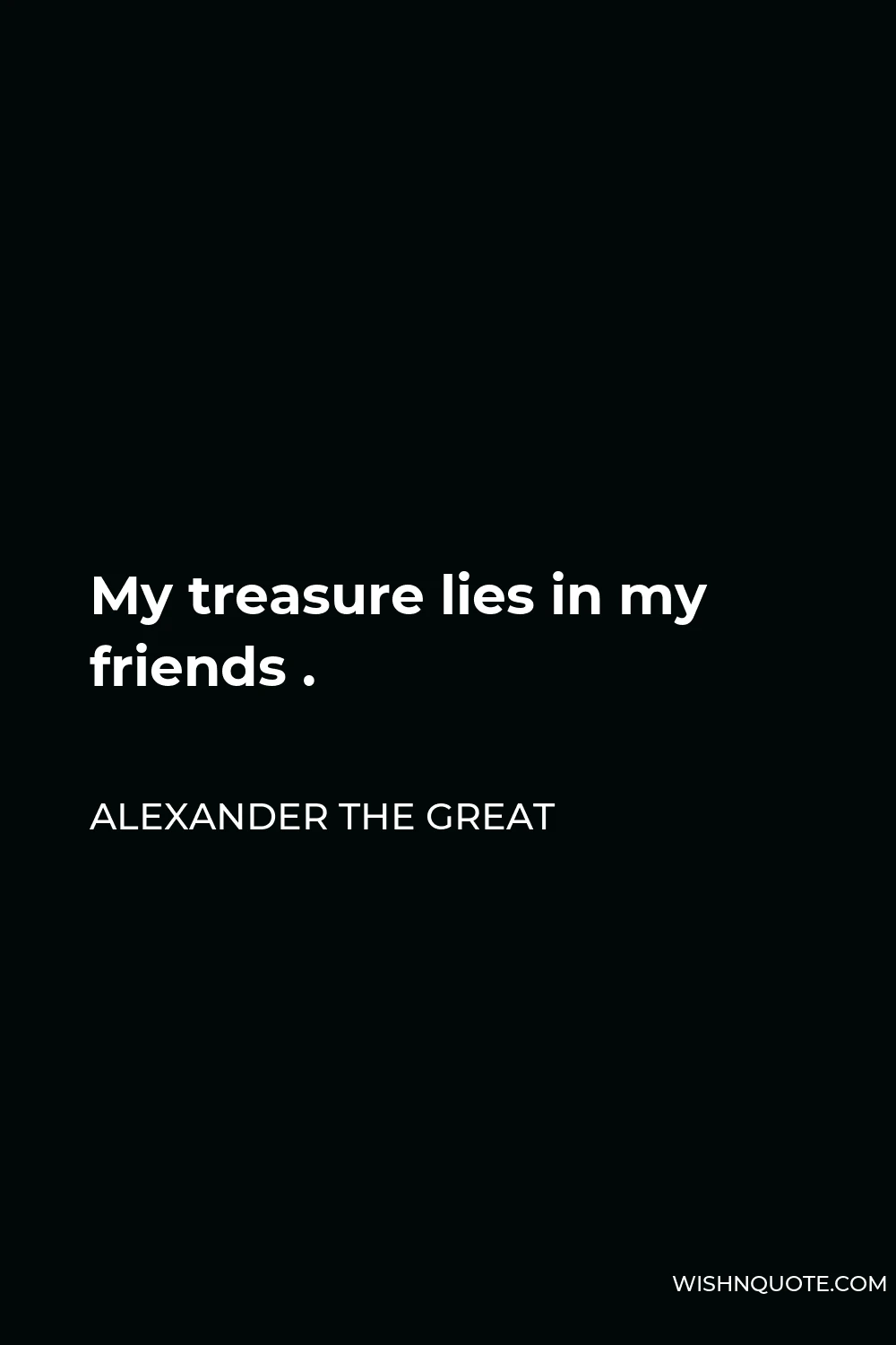 Alexander The Great Quote - My treasure lies in my friends .