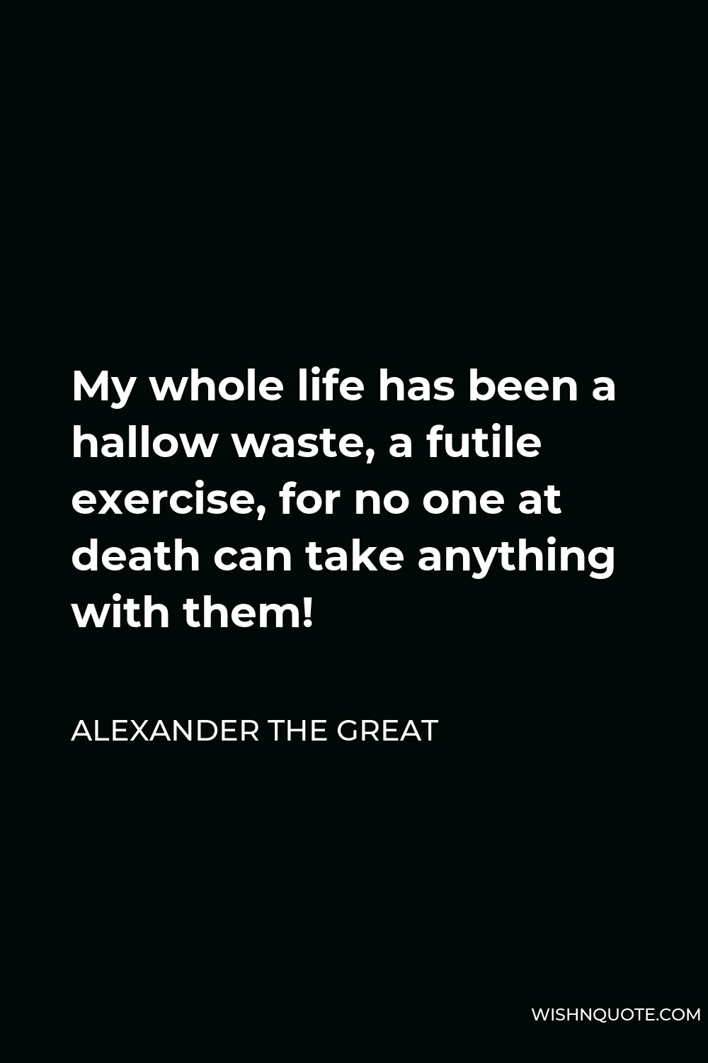Alexander The Great Quote - My whole life has been a hallow waste, a futile exercise, for no one at death can take anything with them!