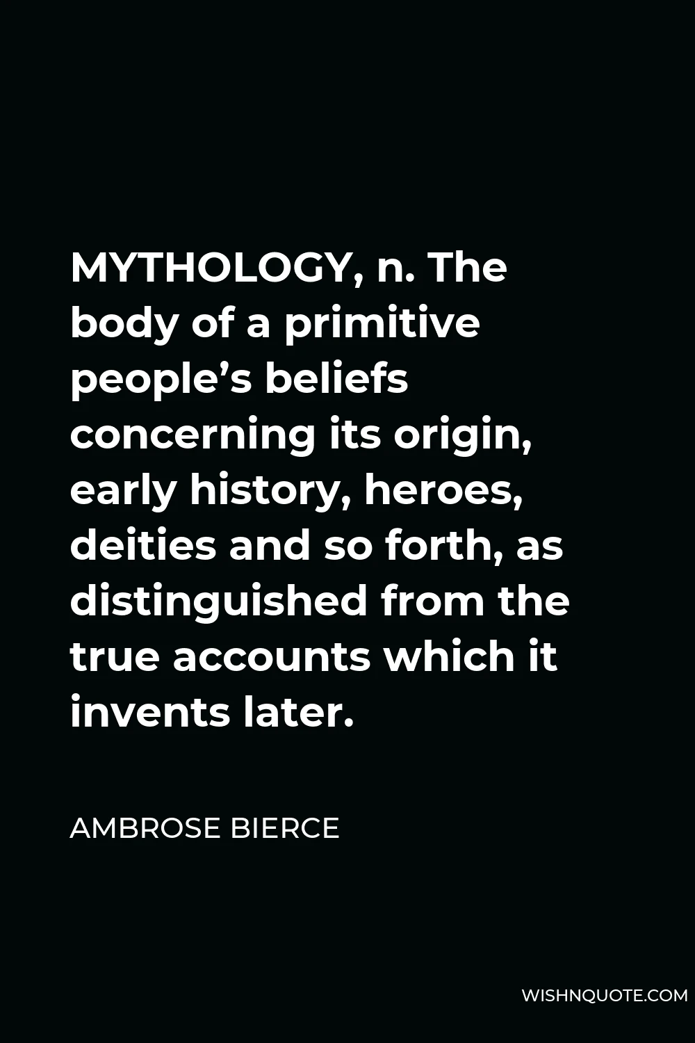 Ambrose Bierce Quote - MYTHOLOGY, n. The body of a primitive people’s beliefs concerning its origin, early history, heroes, deities and so forth, as distinguished from the true accounts which it invents later.