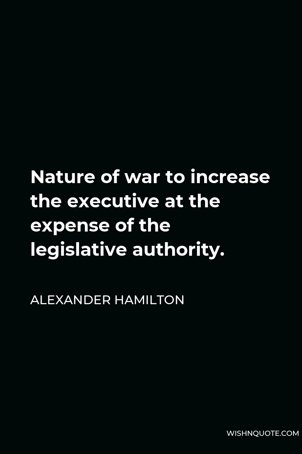 Alexander Hamilton Quote - Nature of war to increase the executive at the expense of the legislative authority.