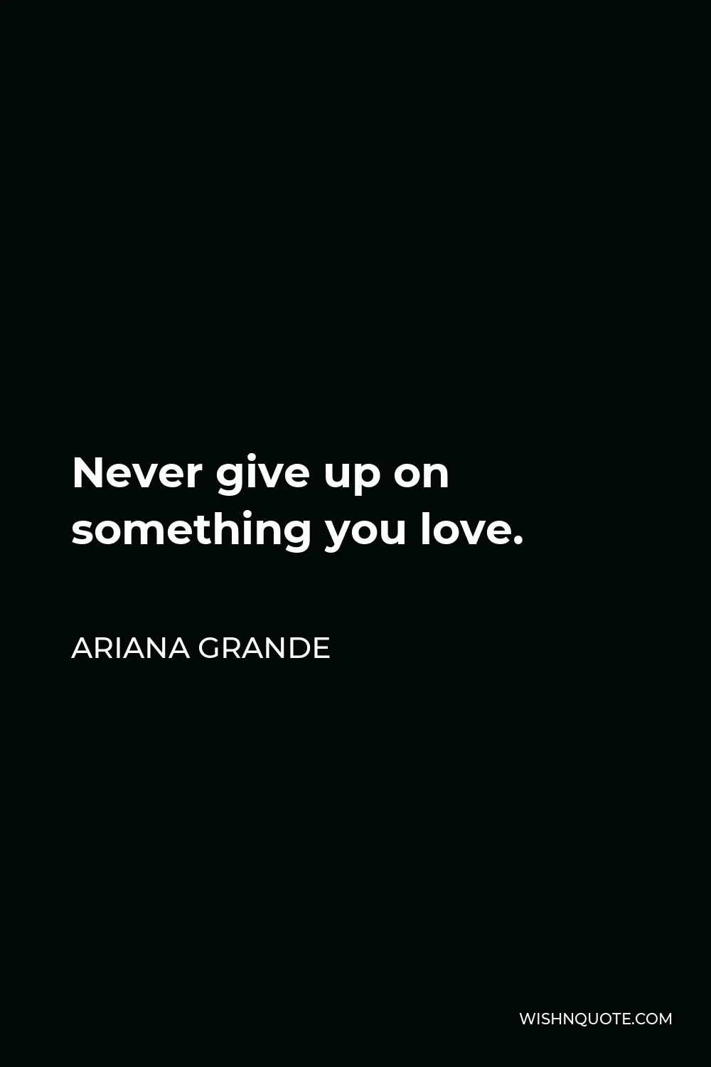 Ariana Grande Quote - Never give up on something you love.